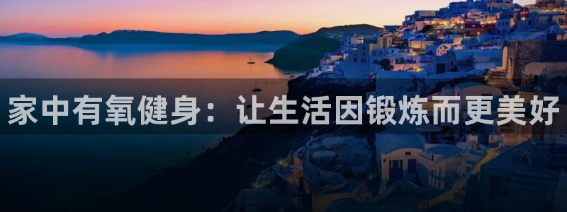 意昂体育4平台是正规平台吗知乎:家中有氧健身:让生活因锻炼而